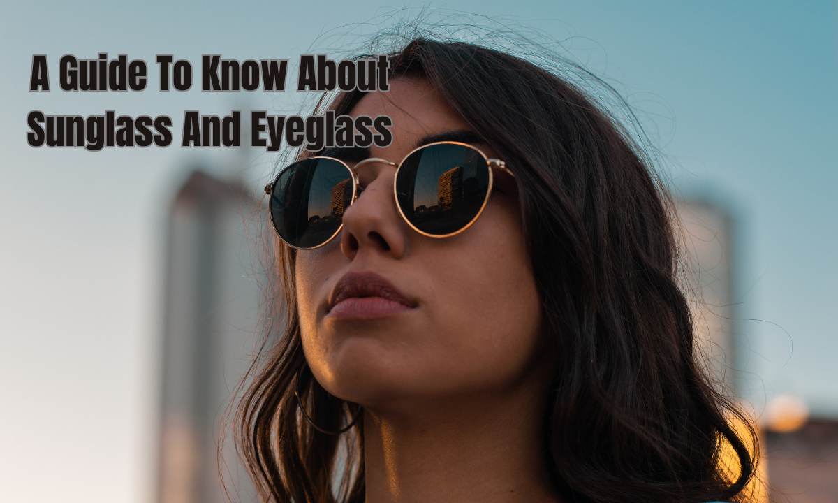 A Guide To Know About Sunglass And Eyeglass